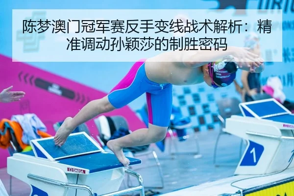 陈梦澳门冠军赛反手变线战术解析：精准调动孙颖莎的制胜密码
