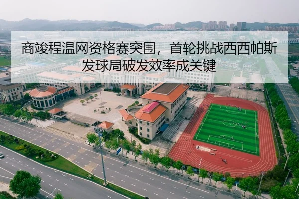 商竣程温网资格赛突围，首轮挑战西西帕斯发球局破发效率成关键