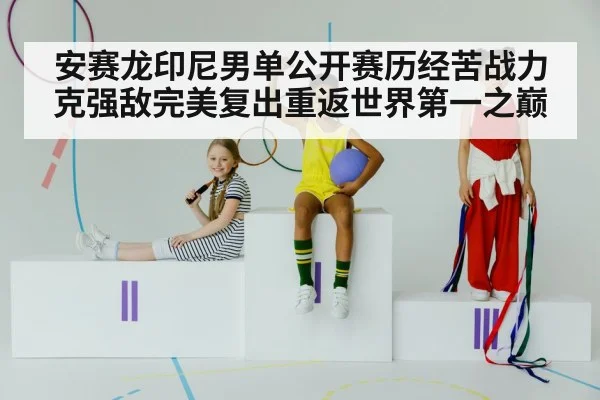 安赛龙印尼男单公开赛历经苦战力克强敌完美复出重返世界第一之巅