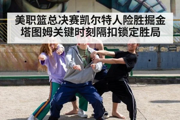 美职篮总决赛凯尔特人险胜掘金塔图姆关键时刻隔扣锁定胜局