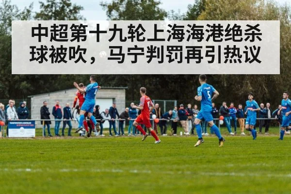 中超第十九轮上海海港绝杀球被吹，马宁判罚再引热议