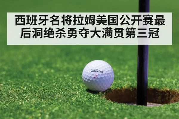 西班牙名将拉姆美国公开赛最后洞绝杀勇夺大满贯第三冠