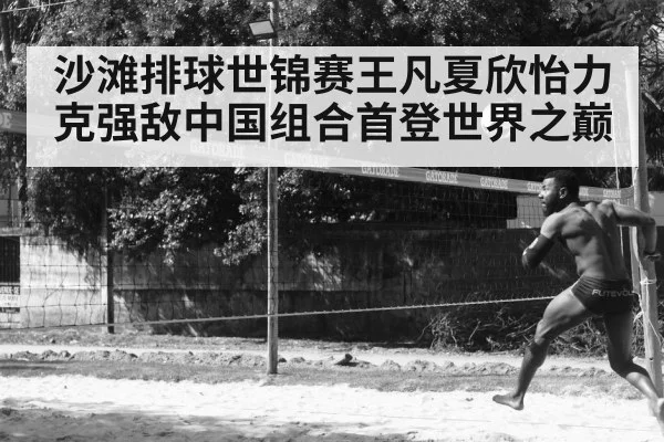 沙滩排球世锦赛王凡夏欣怡力克强敌中国组合首登世界之巅