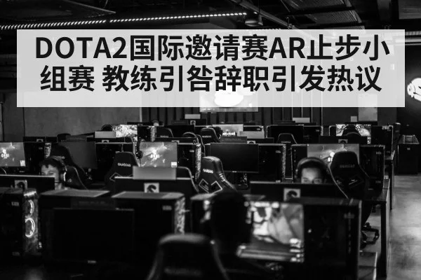 DOTA2国际邀请赛AR止步小组赛 教练引咎辞职引发热议