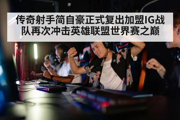 传奇射手简自豪正式复出加盟IG战队再次冲击英雄联盟世界赛之巅